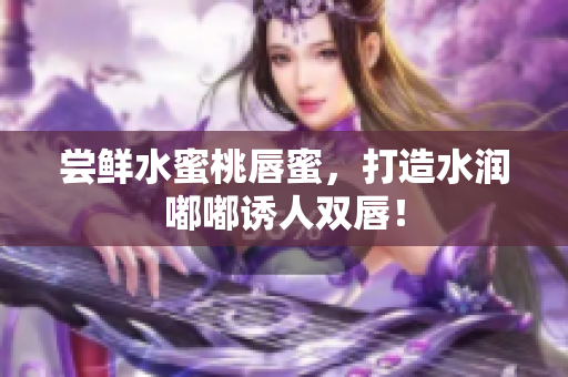 尝鲜水蜜桃唇蜜，打造水润嘟嘟诱人双唇！