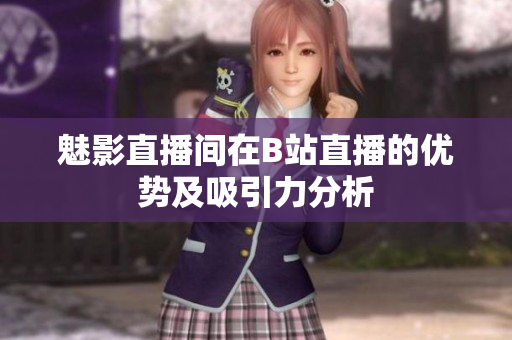 魅影直播间在B站直播的优势及吸引力分析