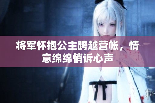 将军怀抱公主跨越营帐，情意绵绵悄诉心声