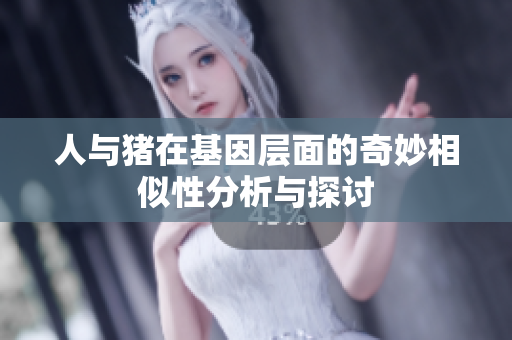 人与猪在基因层面的奇妙相似性分析与探讨