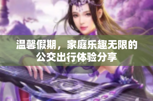 温馨假期，家庭乐趣无限的公交出行体验分享
