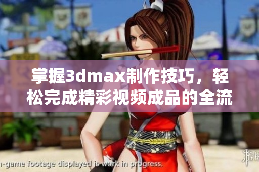掌握3dmax制作技巧，轻松完成精彩视频成品的全流程解析