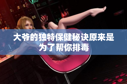 大爷的独特保健秘诀原来是为了帮你排毒
