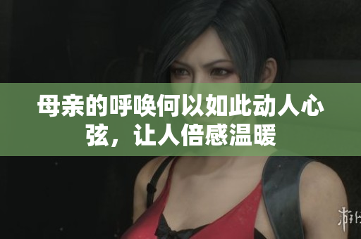 母亲的呼唤何以如此动人心弦，让人倍感温暖