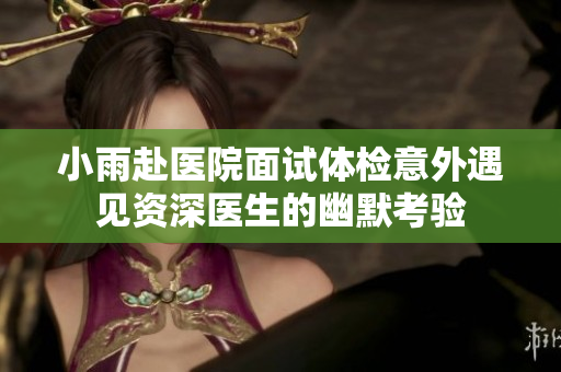 小雨赴医院面试体检意外遇见资深医生的幽默考验