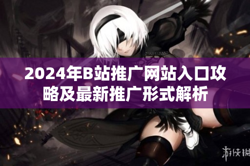2024年B站推广网站入口攻略及最新推广形式解析