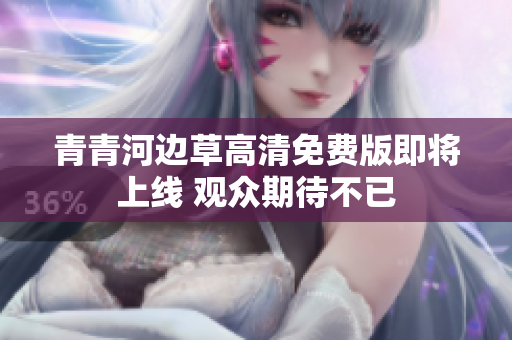 青青河边草高清免费版即将上线 观众期待不已
