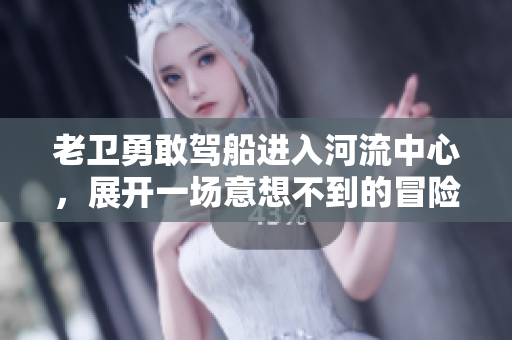 老卫勇敢驾船进入河流中心，展开一场意想不到的冒险之旅