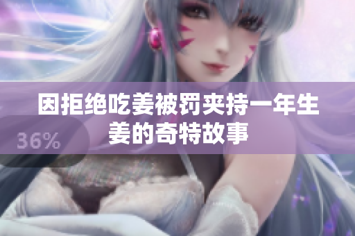 因拒绝吃姜被罚夹持一年生姜的奇特故事