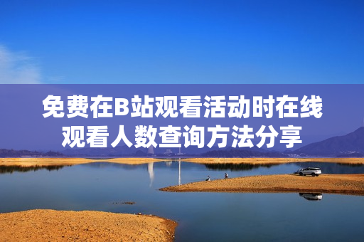 免费在B站观看活动时在线观看人数查询方法分享