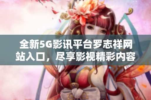 全新5G影讯平台罗志祥网站入口，尽享影视精彩内容