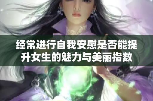 经常进行自我安慰是否能提升女生的魅力与美丽指数