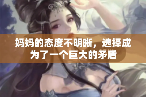 妈妈的态度不明晰，选择成为了一个巨大的矛盾