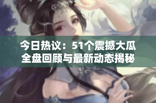 今日热议：51个震撼大瓜全盘回顾与最新动态揭秘