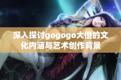 深入探讨gogogo大但的文化内涵与艺术创作背景