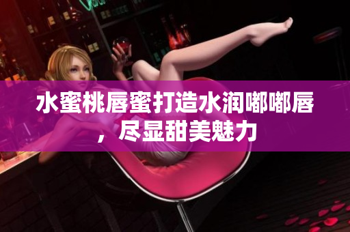 水蜜桃唇蜜打造水润嘟嘟唇，尽显甜美魅力