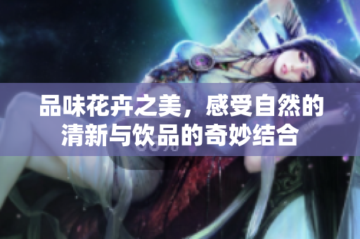 品味花卉之美，感受自然的清新与饮品的奇妙结合