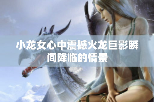小龙女心中震撼火龙巨影瞬间降临的情景