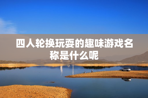四人轮换玩耍的趣味游戏名称是什么呢