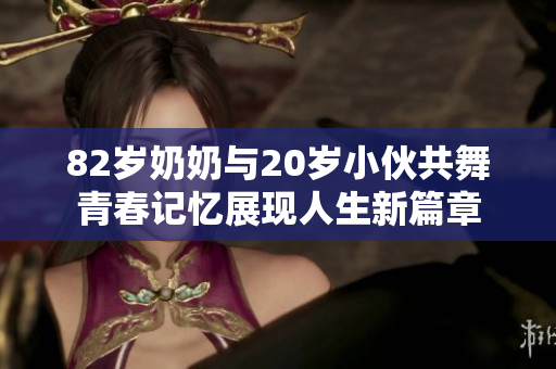 82岁奶奶与20岁小伙共舞青春记忆展现人生新篇章