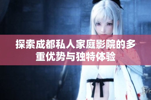 探索成都私人家庭影院的多重优势与独特体验