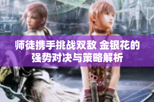 师徒携手挑战双敌 金银花的强势对决与策略解析