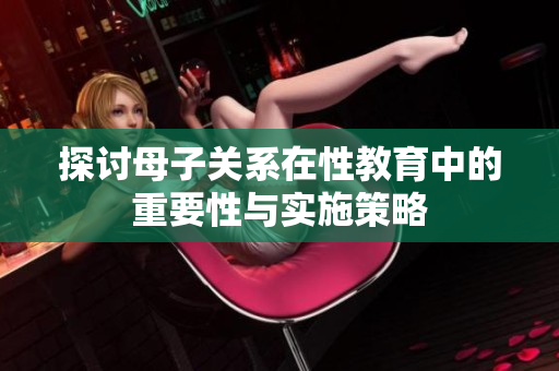探讨母子关系在性教育中的重要性与实施策略