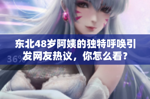 东北48岁阿姨的独特呼唤引发网友热议，你怎么看？