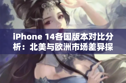 iPhone 14各国版本对比分析：北美与欧洲市场差异探讨