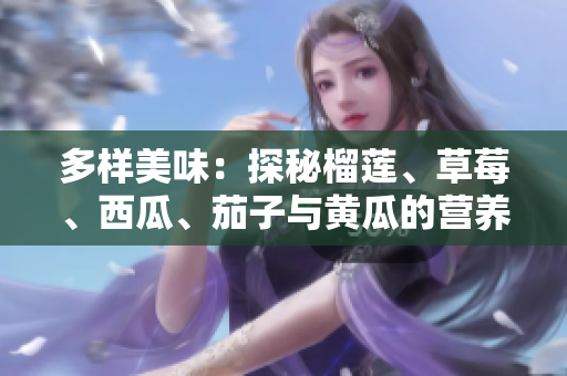 多样美味：探秘榴莲、草莓、西瓜、茄子与黄瓜的营养价值与搭配魅力