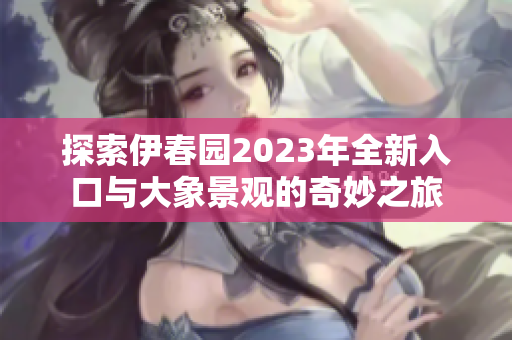 探索伊春园2023年全新入口与大象景观的奇妙之旅