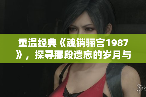 重温经典《魂销骊宫1987》，探寻那段遗忘的岁月与情感