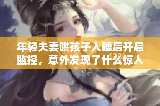 年轻夫妻哄孩子入睡后开启监控，意外发现了什么惊人细节