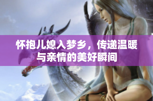 怀抱儿媳入梦乡，传递温暖与亲情的美好瞬间