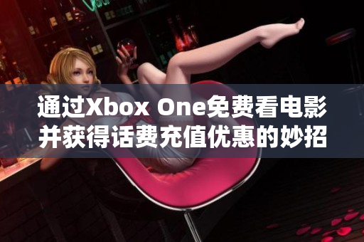 通过Xbox One免费看电影并获得话费充值优惠的妙招