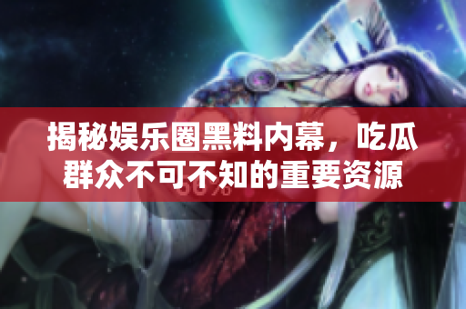 揭秘娱乐圈黑料内幕，吃瓜群众不可不知的重要资源