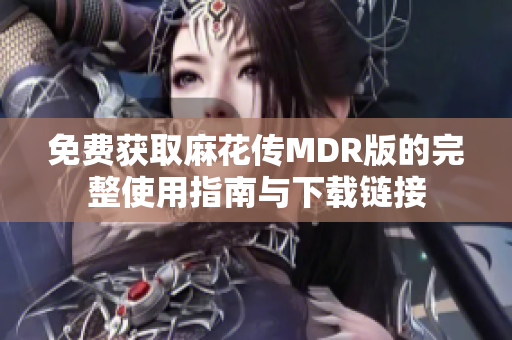 免费获取麻花传MDR版的完整使用指南与下载链接