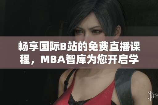畅享国际B站的免费直播课程，MBA智库为您开启学习新体验