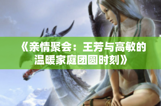 《亲情聚会：王芳与高敏的温暖家庭团圆时刻》