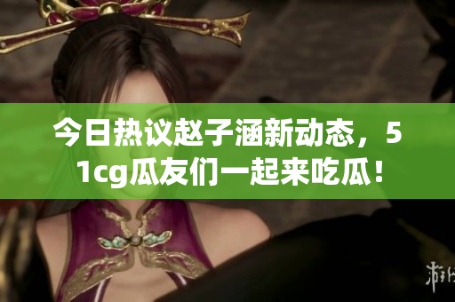 今日热议赵子涵新动态，51cg瓜友们一起来吃瓜！