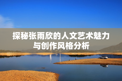 探秘张雨欣的人文艺术魅力与创作风格分析