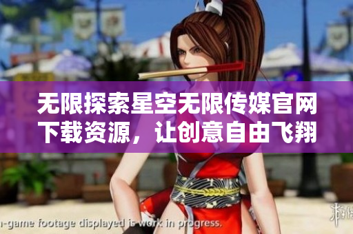 无限探索星空无限传媒官网下载资源，让创意自由飞翔