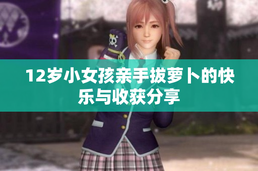 12岁小女孩亲手拔萝卜的快乐与收获分享