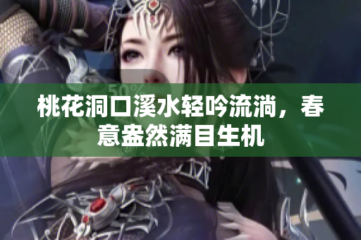 桃花洞口溪水轻吟流淌，春意盎然满目生机