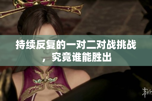 持续反复的一对二对战挑战，究竟谁能胜出
