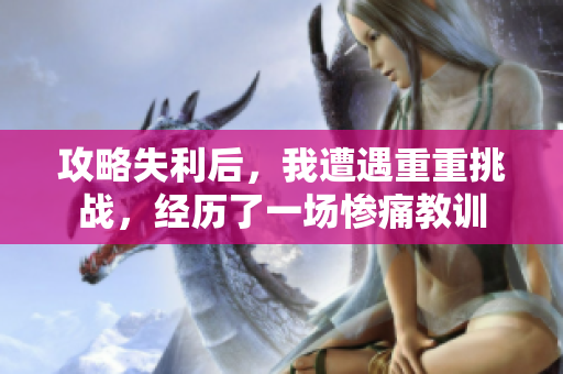 攻略失利后，我遭遇重重挑战，经历了一场惨痛教训