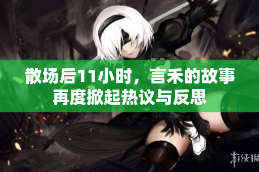 散场后11小时，言禾的故事再度掀起热议与反思