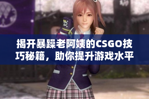 揭开暴躁老阿姨的CSGO技巧秘籍，助你提升游戏水平