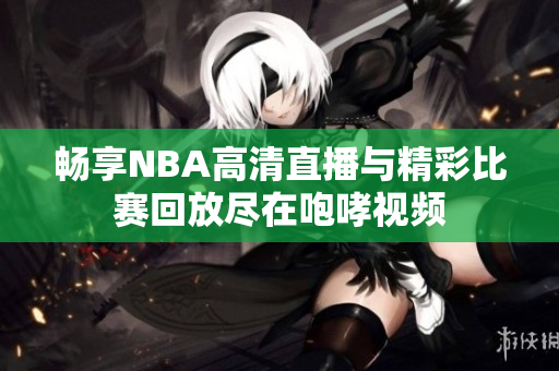 畅享NBA高清直播与精彩比赛回放尽在咆哮视频