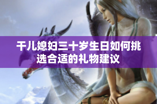 干儿媳妇三十岁生日如何挑选合适的礼物建议